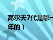 高尔夫7代是哪一年的车（高尔夫7代是哪一年的）