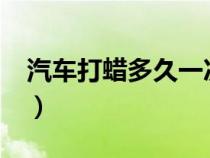 汽车打蜡多久一次?（汽车打蜡多长时间一次）