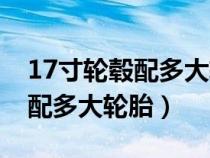 17寸轮毂配多大轮胎显大一点（17寸的轮毂配多大轮胎）