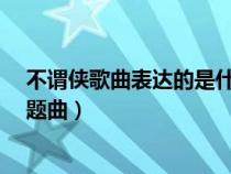 不谓侠歌曲表达的是什么意思?（不谓侠是哪个电视剧的主题曲）