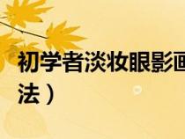 初学者淡妆眼影画法教程（初学者淡妆眼影画法）