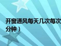 开窗通风每天几次每次多少分钟（开窗通风每天不少于多少分钟）