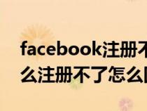 facebook注册不了是为什么（facebook怎么注册不了怎么回事）