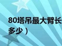 80塔吊最大臂长长（80塔吊大臂实际长度是多少）