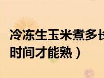 冷冻生玉米煮多长时间才能熟（生玉米煮多长时间才能熟）