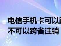 电信手机卡可以跨省办理注销吗?（电信卡可不可以跨省注销）