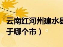 云南红河州建水县属于哪个市（云南建水县属于哪个市）
