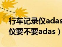 行车记录仪adas驾驶辅助有用吗（行车记录仪要不要adas）