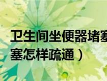 卫生间坐便器堵塞疏通的最好办法（坐便器堵塞怎样疏通）