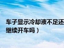 车子显示冷却液不足还能继续开多久（显示冷却液不足还能继续开车吗）