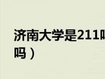 济南大学是211吗还是211（济南大学是211吗）