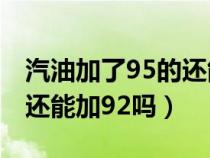 汽油加了95的还能不能换92的（汽油加了95还能加92吗）