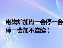 电磁炉加热一会停一会又加热是什么原因（电磁炉加热一会停一会加不连续）