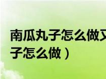 南瓜丸子怎么做又酥又好吃还不沓陷（南瓜丸子怎么做）