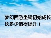 梦幻西游坐骑初始成长多少合适吃满（梦幻西游坐骑初始成长多少值得提升）