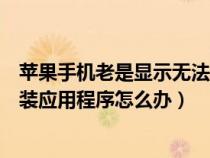 苹果手机老是显示无法安装应用程序（苹果手机显示无法安装应用程序怎么办）