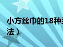 小方丝巾的18种系法视频（小方丝巾的9种系法）