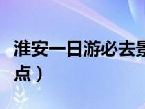 淮安一日游必去景点美食（淮安一日游必去景点）