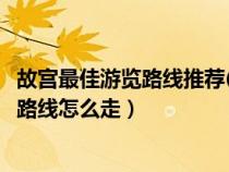 故宫最佳游览路线推荐(用时 景点 顺序)（北京故宫最佳游览路线怎么走）