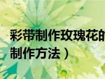 彩带制作玫瑰花的步骤简单（彩带玫瑰花手工制作方法）