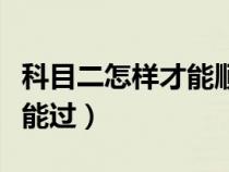 科目二怎样才能顺利通过（科目二考试怎么才能过）