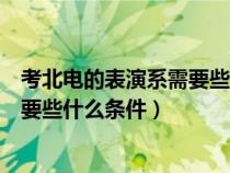 考北电的表演系需要些什么条件和要求（考北电的表演系需要些什么条件）