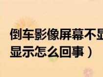 倒车影像屏幕不显示了怎么办（倒车影像屏不显示怎么回事）