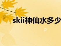 skii神仙水多少钱一瓶（sk~ii神仙水）