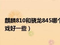 麒麟810和骁龙845哪个更好（麒麟810和骁龙845哪个玩游戏好一些）