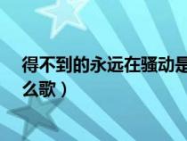 得不到的永远在骚动是什么歌曲?（得不到的永远在骚动什么歌）