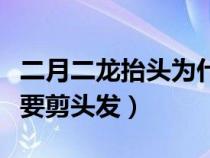 二月二龙抬头为什么要剪头发（龙抬头为什么要剪头发）