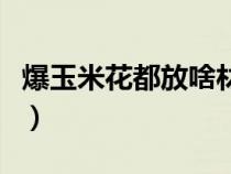 爆玉米花都放啥材料（爆玉米花用的什么玉米）