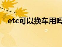 etc可以换车用吗?（etc可以换车使用吗）