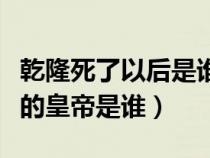 乾隆死了以后是谁继承了皇位（乾隆死后继位的皇帝是谁）