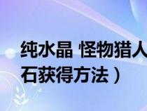 纯水晶 怪物猎人世界（怪物猎人世界水晶原石获得方法）