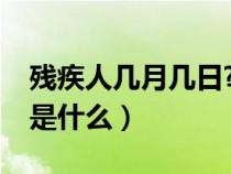 残疾人几月几日?（残疾人日是几月几日由来是什么）