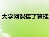 大学网课挂了算挂科吗（网课挂了算挂科吗）