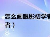 怎么画眼影初学者视频教程（怎么画眼影初学者）