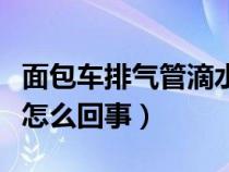 面包车排气管滴水是怎么回事（排气管滴水是怎么回事）