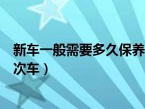 新车一般需要多久保养一次车胎（新车一般需要多久保养一次车）