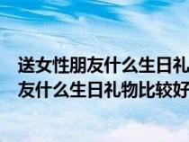 送女性朋友什么生日礼物比较好一千块钱左右的（送女性朋友什么生日礼物比较好）