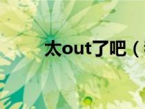 太out了吧（我太out了是啥意思）