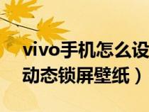 vivo手机怎么设置动态锁屏壁纸（怎么设置动态锁屏壁纸）