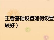 王者基础设置如何设置最佳（王者荣耀基础设置怎么设置比较好）