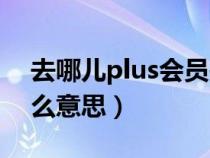 去哪儿plus会员是什么意思（plus会员是什么意思）