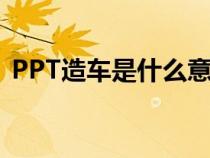 PPT造车是什么意思（ppt造车是什么意思）