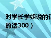 对学长学姐说的话300字左右（对学长学姐说的话300）