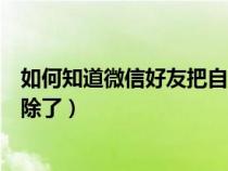 如何知道微信好友把自己删除（怎样知道微信好友把自己删除了）