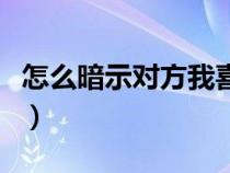 怎么暗示对方我喜欢你的句子（喜欢你的句子）