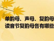 单韵母、声母、复韵母、整体认读音节（单韵母声母整体认读音节复韵母各有哪些）